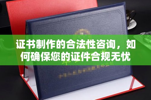 柯坪证书制作的合法性咨询，如何确保您的证件合规无忧